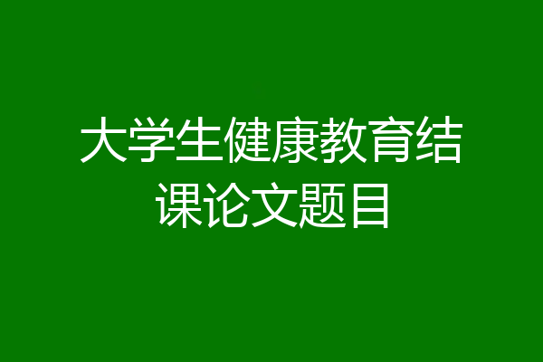大学生健康教育结课论文题目