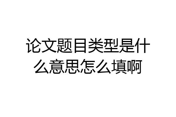 论文题目类型是什么意思怎么填啊