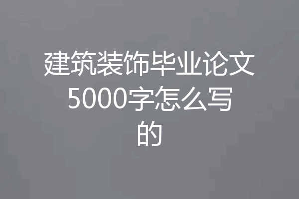 建筑装饰毕业论文5000字怎么写的