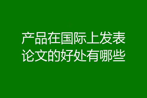 产品在国际上发表论文的好处有哪些