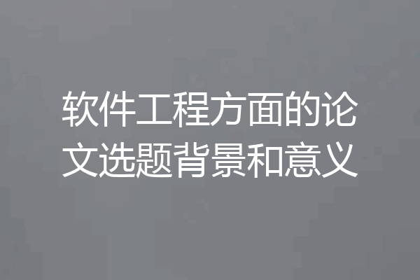 软件工程方面的论文选题背景和意义