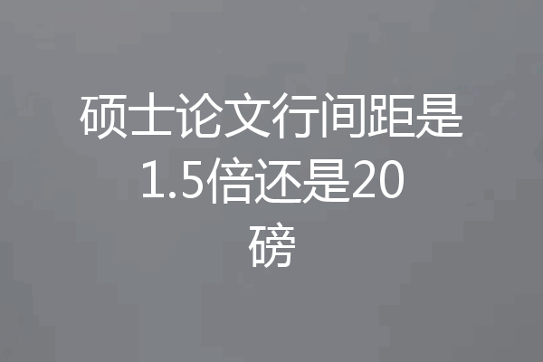 硕士论文行间距是1.5倍还是20磅