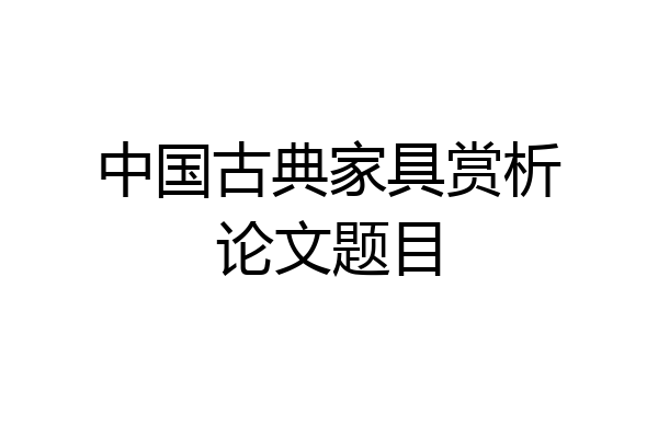 中国古典家具赏析论文题目