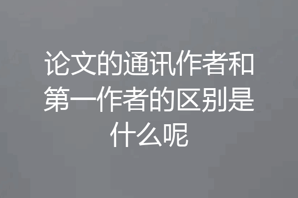 论文的通讯作者和第一作者的区别是什么呢