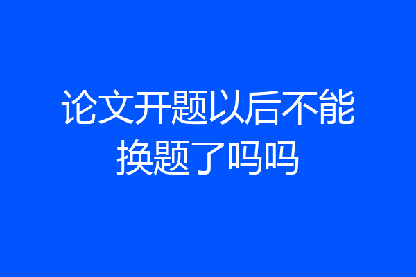 论文开题以后不能换题了吗吗