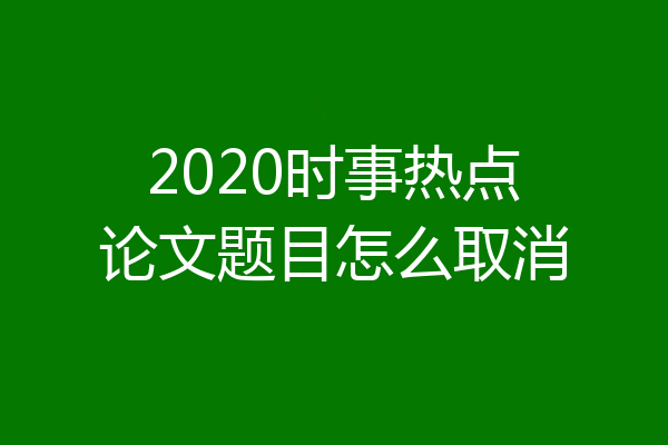 2020时事热点论文题目怎么取消