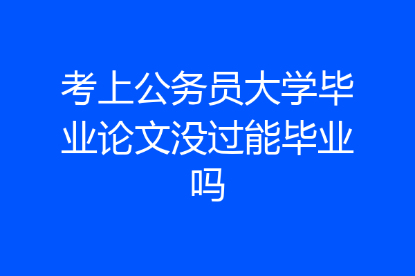 考上公务员大学毕业论文没过能毕业吗