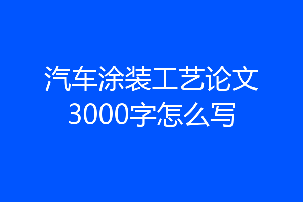 汽车涂装工艺论文3000字怎么写