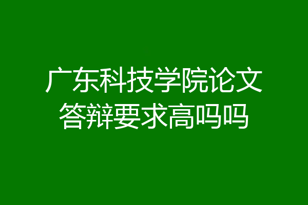 广东科技学院论文答辩要求高吗吗