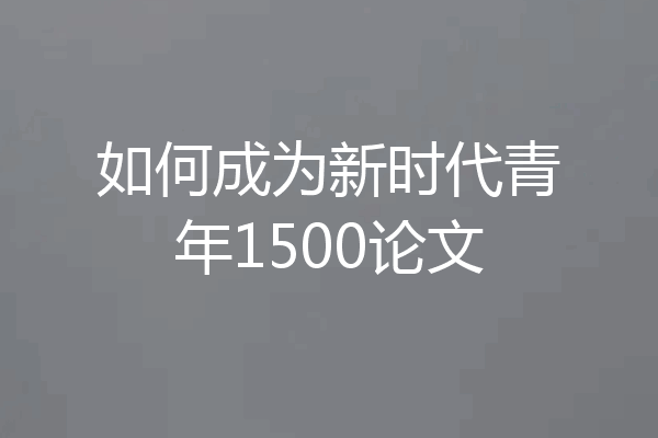 如何成为新时代青年1500论文