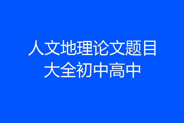 人文地理论文题目大全初中高中