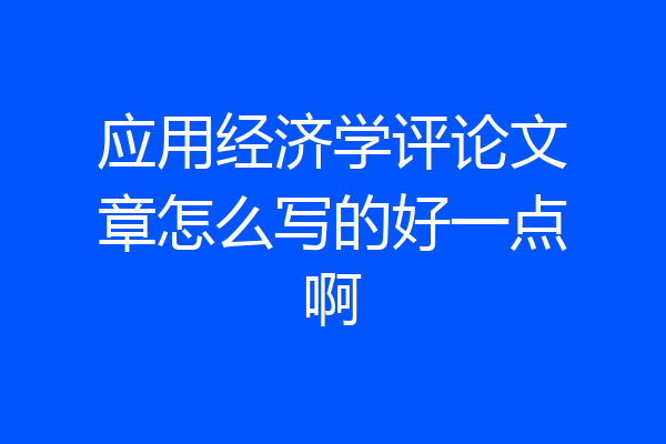 应用经济学评论文章怎么写的好一点啊