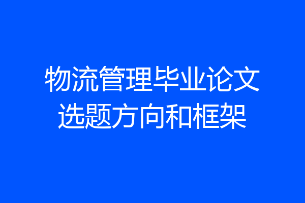 物流管理毕业论文选题方向和框架