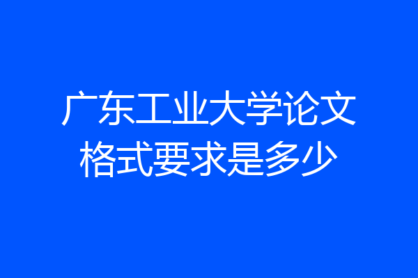 广东工业大学论文格式要求是多少