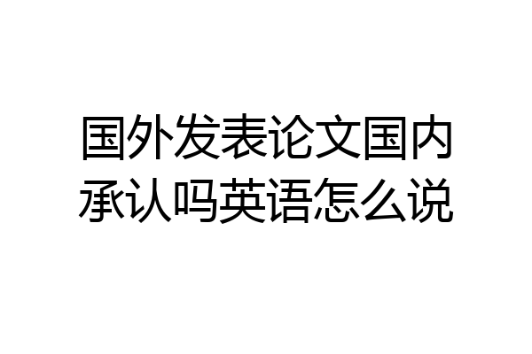 国外发表论文国内承认吗英语怎么说