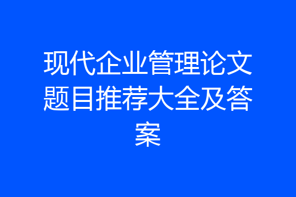 现代企业管理论文题目推荐大全及答案