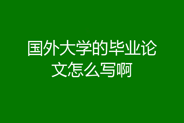 国外大学的毕业论文怎么写啊