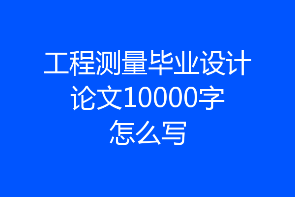 工程测量毕业设计论文10000字怎么写