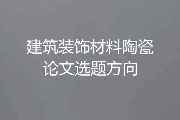 建筑装饰材料陶瓷论文选题方向