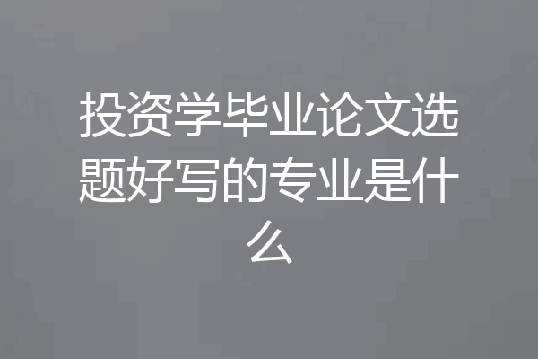 投资学毕业论文选题好写的专业是什么