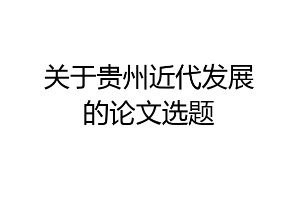 关于贵州近代发展的论文选题