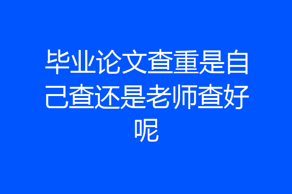 毕业论文查重是自己查还是老师查好呢