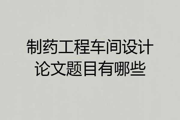 制药工程车间设计论文题目有哪些