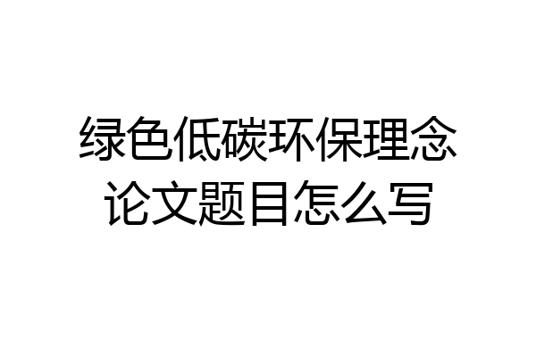 绿色低碳环保理念论文题目怎么写