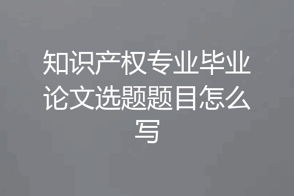 知识产权专业毕业论文选题题目怎么写
