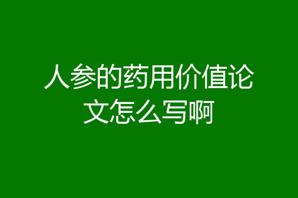 人参的药用价值论文怎么写啊