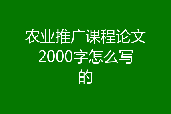农业推广课程论文2000字怎么写的