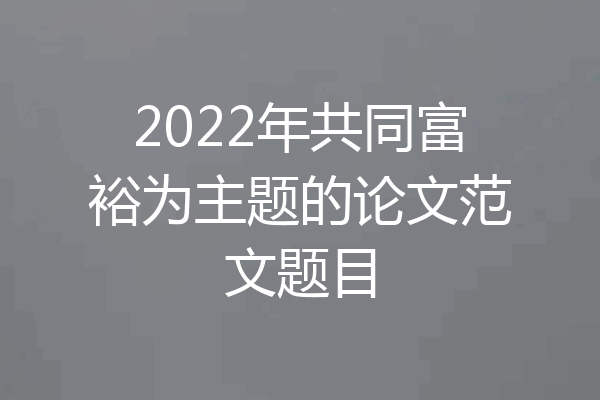 2022年共同富裕为主题的论文范文题目