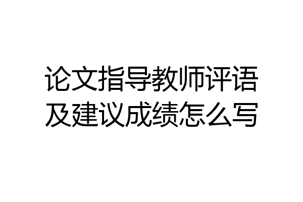 论文指导教师评语及建议成绩怎么写