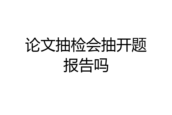 论文抽检会抽开题报告吗