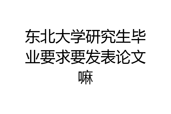 东北大学研究生毕业要求要发表论文嘛
