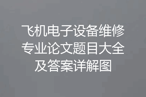 飞机电子设备维修专业论文题目大全及答案详解图