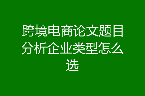 跨境电商论文题目分析企业类型怎么选