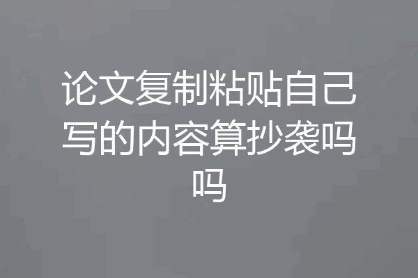 论文复制粘贴自己写的内容算抄袭吗吗