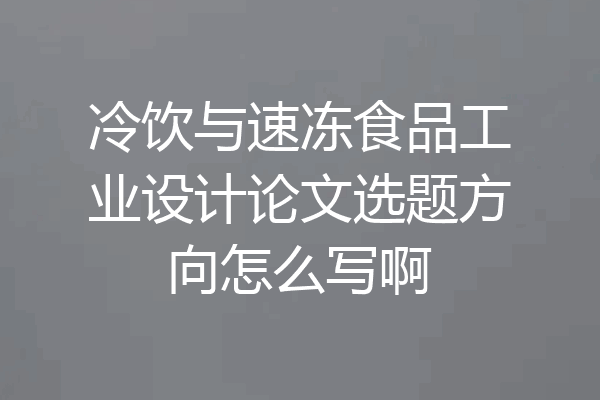 冷饮与速冻食品工业设计论文选题方向怎么写啊