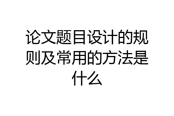 论文题目设计的规则及常用的方法是什么