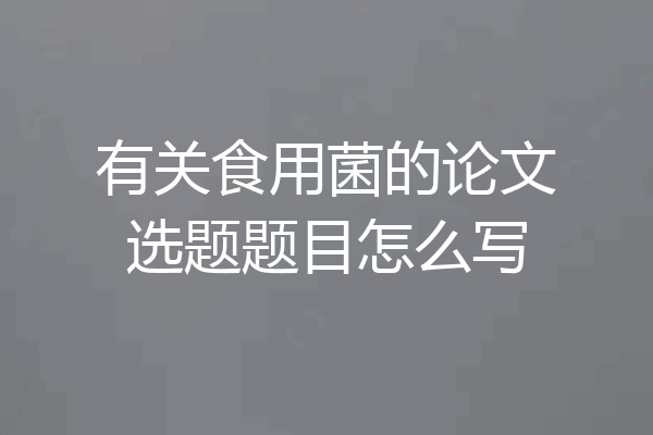 有关食用菌的论文选题题目怎么写