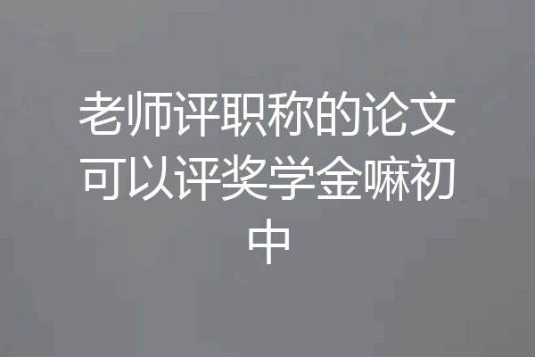 老师评职称的论文可以评奖学金嘛初中