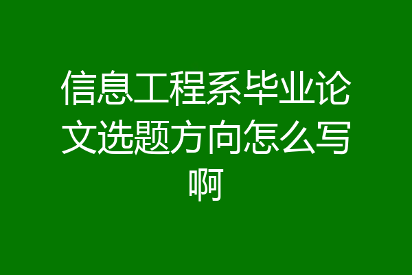 信息工程系毕业论文选题方向怎么写啊