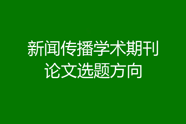 新闻传播学术期刊论文选题方向