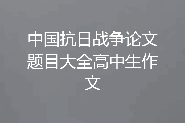 中国抗日战争论文题目大全高中生作文