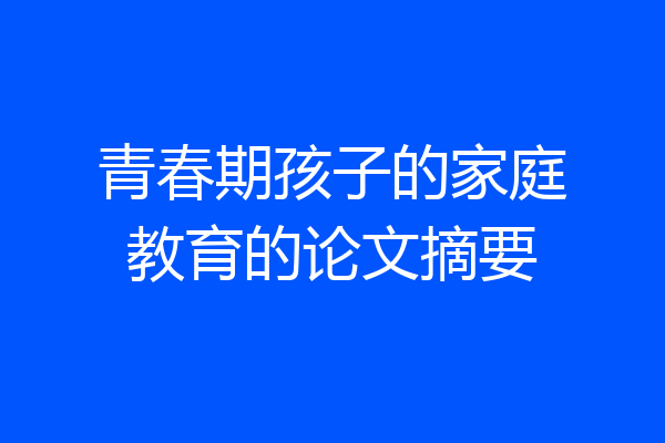青春期孩子的家庭教育的论文摘要