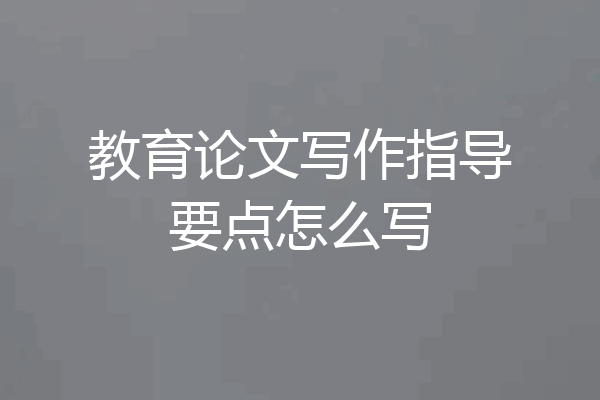 教育论文写作指导要点怎么写