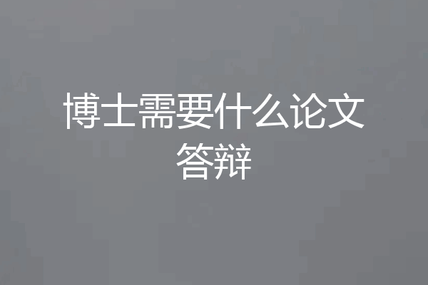 博士需要什么论文答辩