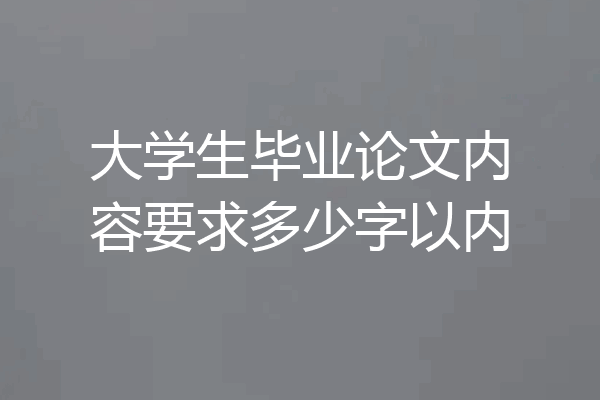 大学生毕业论文内容要求多少字以内