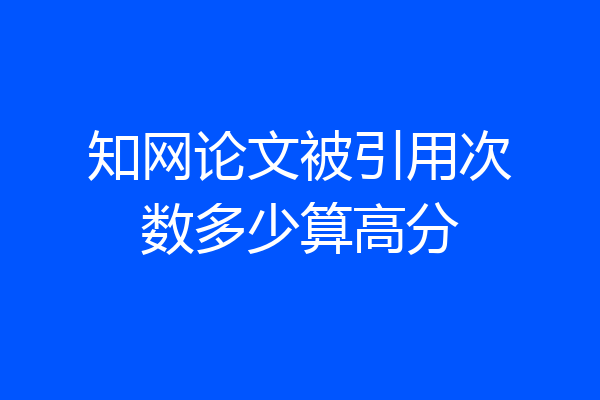知网论文被引用次数多少算高分